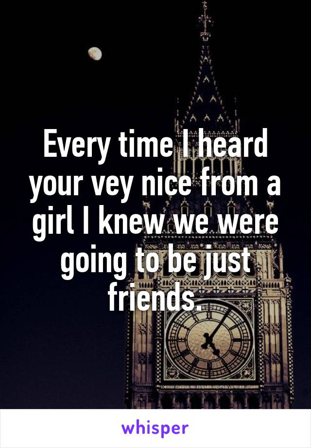 Every time I heard your vey nice from a girl I knew we were going to be just friends.