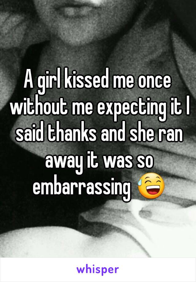 A girl kissed me once without me expecting it I said thanks and she ran away it was so embarrassing 😅