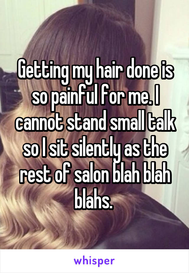 Getting my hair done is so painful for me. I cannot stand small talk so I sit silently as the rest of salon blah blah blahs. 