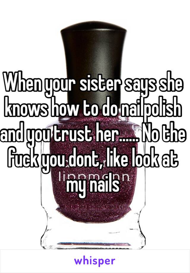 When your sister says she knows how to do nailpolish and you trust her...... No the fuck you dont, like look at my nails