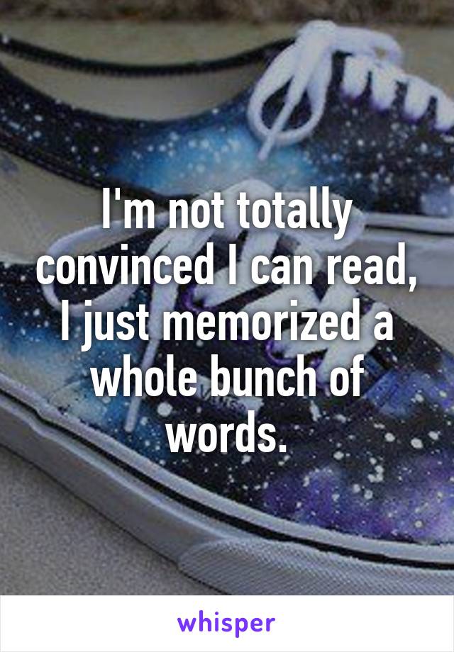 I'm not totally convinced I can read, I just memorized a whole bunch of words.