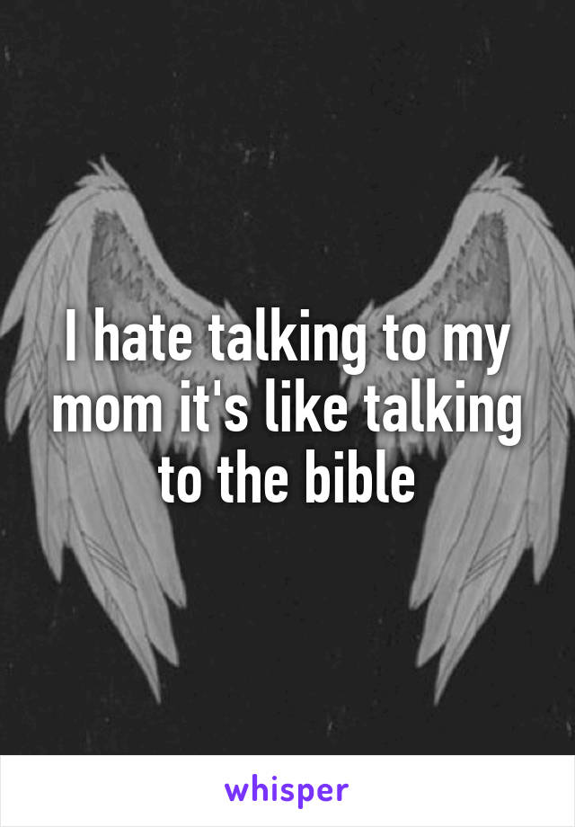 I hate talking to my mom it's like talking to the bible