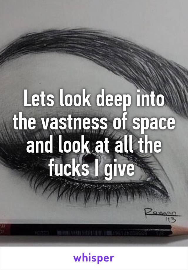 Lets look deep into the vastness of space and look at all the fucks I give 