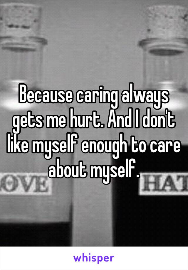 Because caring always gets me hurt. And I don't like myself enough to care about myself.