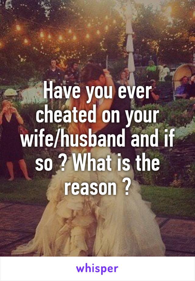 Have you ever cheated on your wife/husband and if so ? What is the reason ?