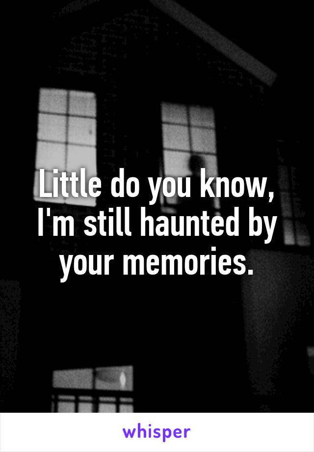 Little do you know, I'm still haunted by your memories.