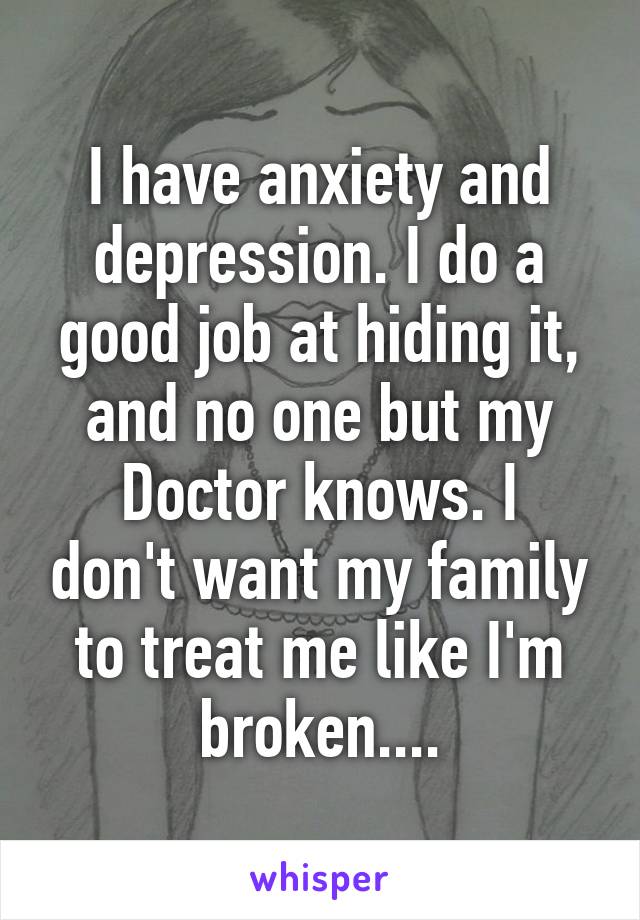 I have anxiety and depression. I do a good job at hiding it, and no one but my
Doctor knows. I don't want my family to treat me like I'm broken....