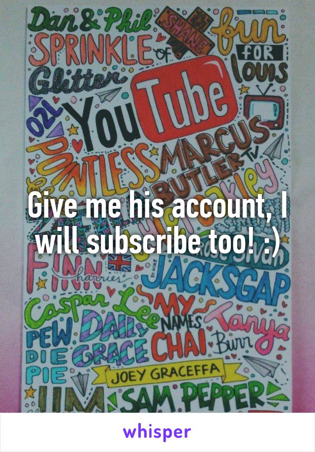 Give me his account, I will subscribe too! :)