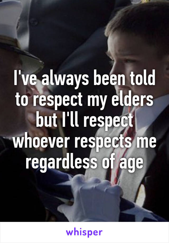 I've always been told to respect my elders but I'll respect whoever respects me regardless of age