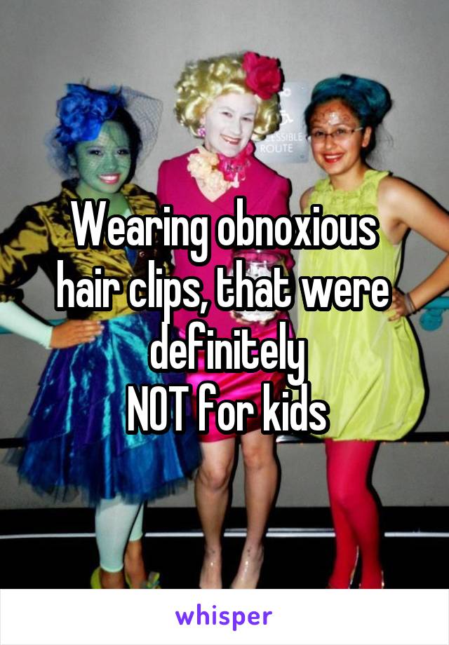 Wearing obnoxious 
hair clips, that were 
definitely
 NOT for kids 