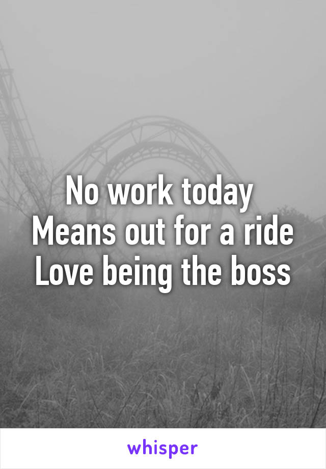 No work today 
Means out for a ride
Love being the boss