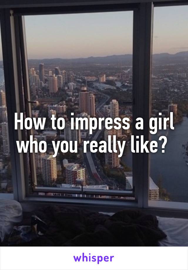 How to impress a girl who you really like? 