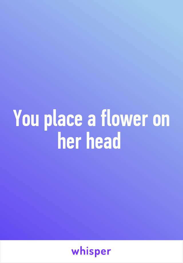 You place a flower on her head 