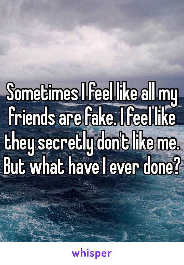 Sometimes I feel like all my friends are fake. I feel like they secretly don't like me. But what have I ever done? 