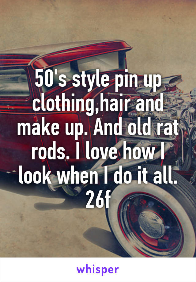 50's style pin up clothing,hair and make up. And old rat rods. I love how I look when I do it all.
26f