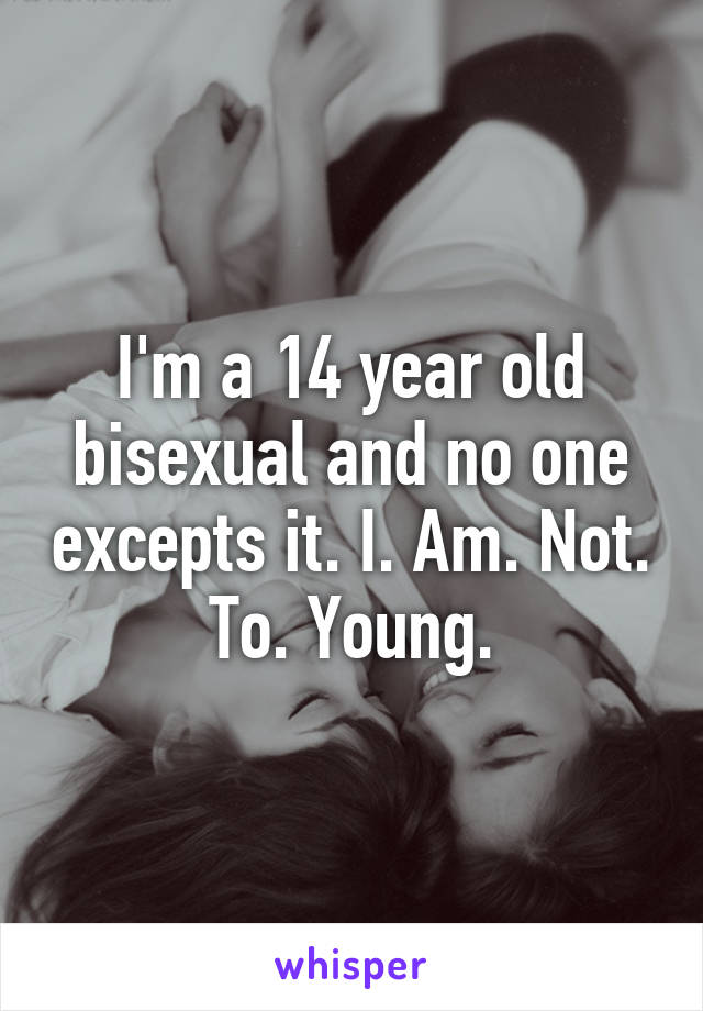 I'm a 14 year old bisexual and no one excepts it. I. Am. Not. To. Young.