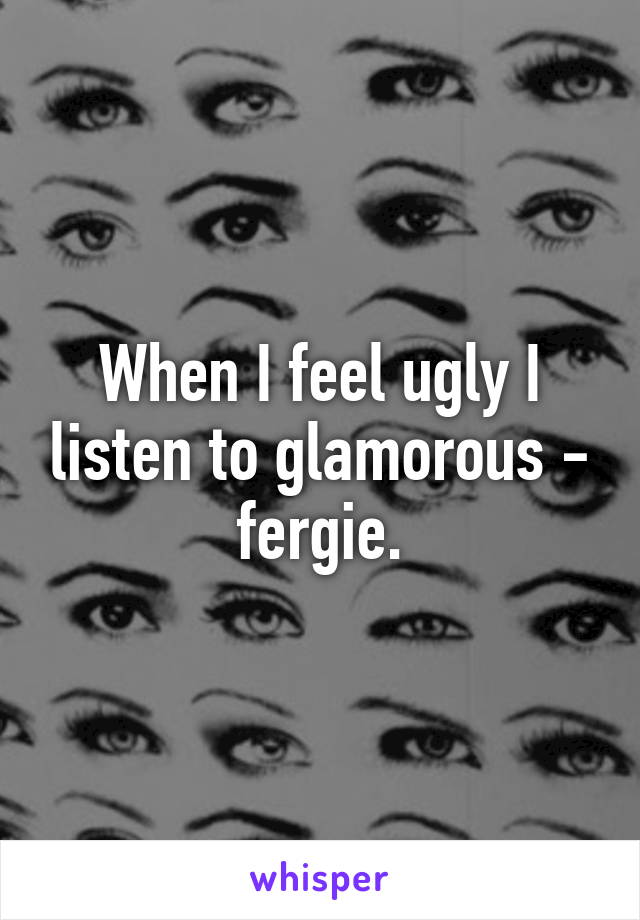 When I feel ugly I listen to glamorous - fergie.