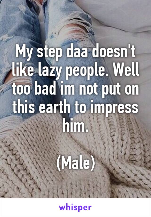 My step daa doesn't like lazy people. Well too bad im not put on this earth to impress him.

(Male)