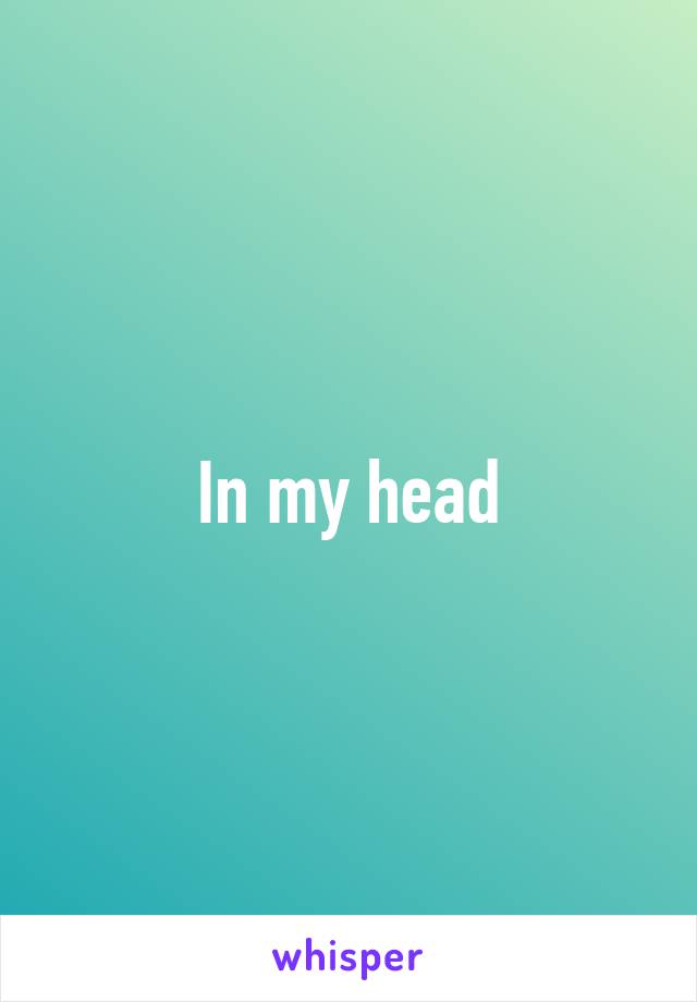 In my head