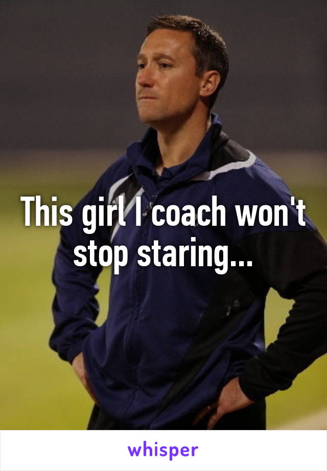 This girl I coach won't stop staring...