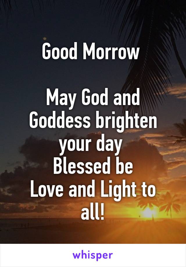 Good Morrow 

May God and Goddess brighten your day 
Blessed be
Love and Light to all!