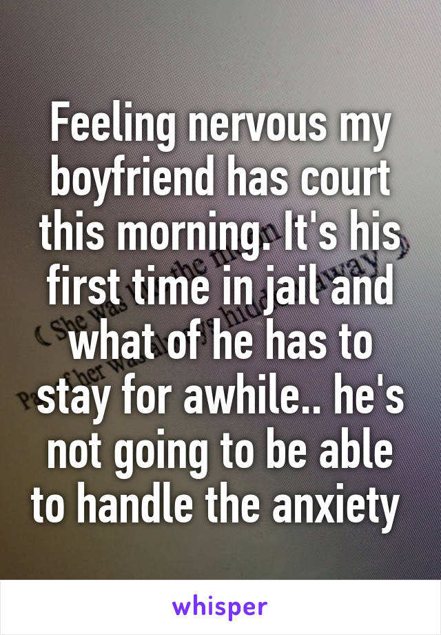 Feeling nervous my boyfriend has court this morning. It's his first time in jail and what of he has to stay for awhile.. he's not going to be able to handle the anxiety 