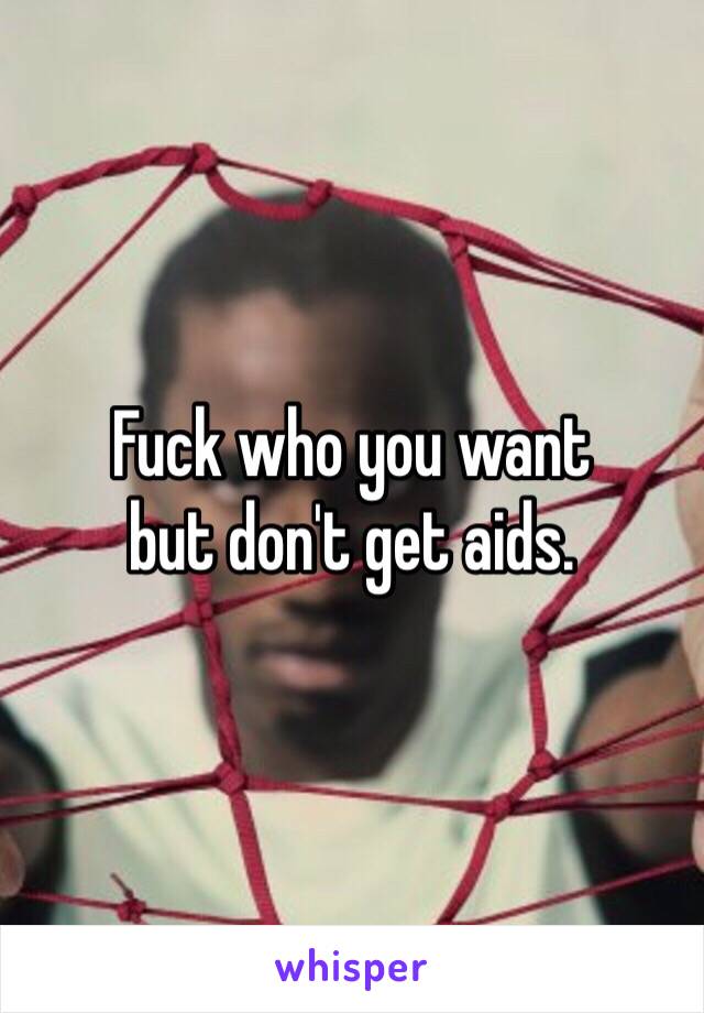 Fuck who you want 
but don't get aids.