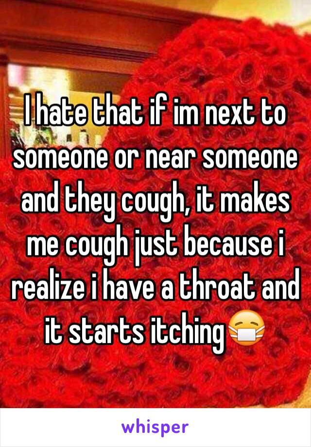 I hate that if im next to someone or near someone and they cough, it makes me cough just because i realize i have a throat and it starts itching😷 