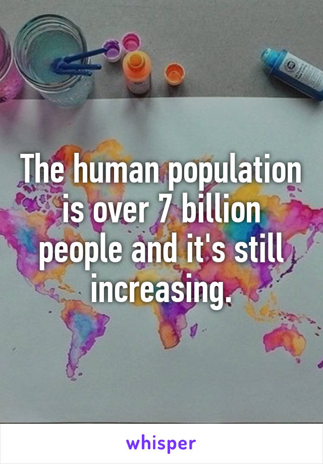 The human population is over 7 billion people and it's still increasing.