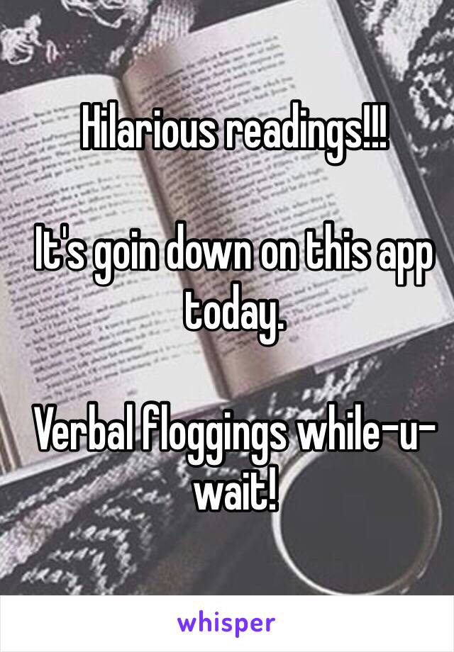 Hilarious readings!!!

It's goin down on this app today.

Verbal floggings while-u-wait!