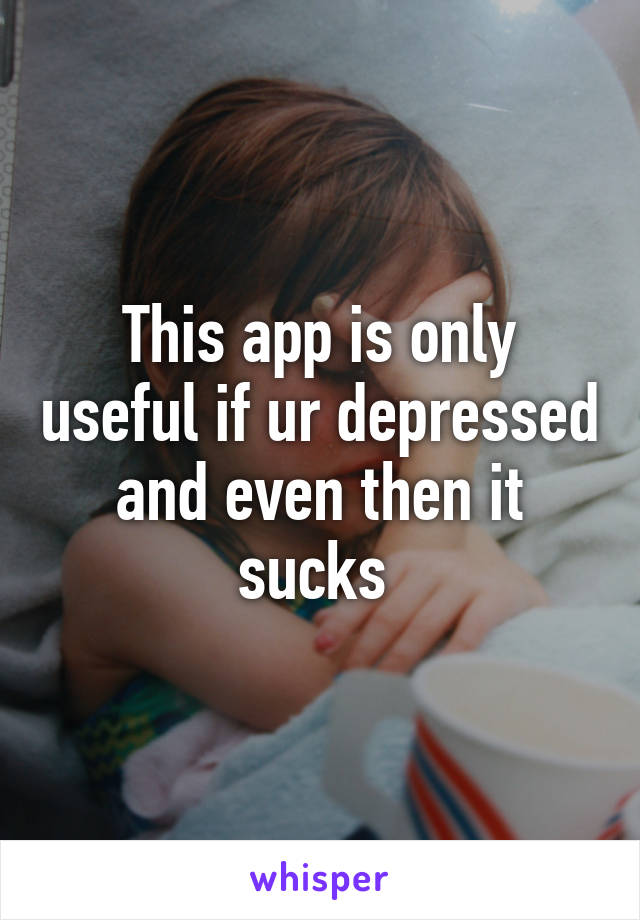 This app is only useful if ur depressed and even then it sucks 