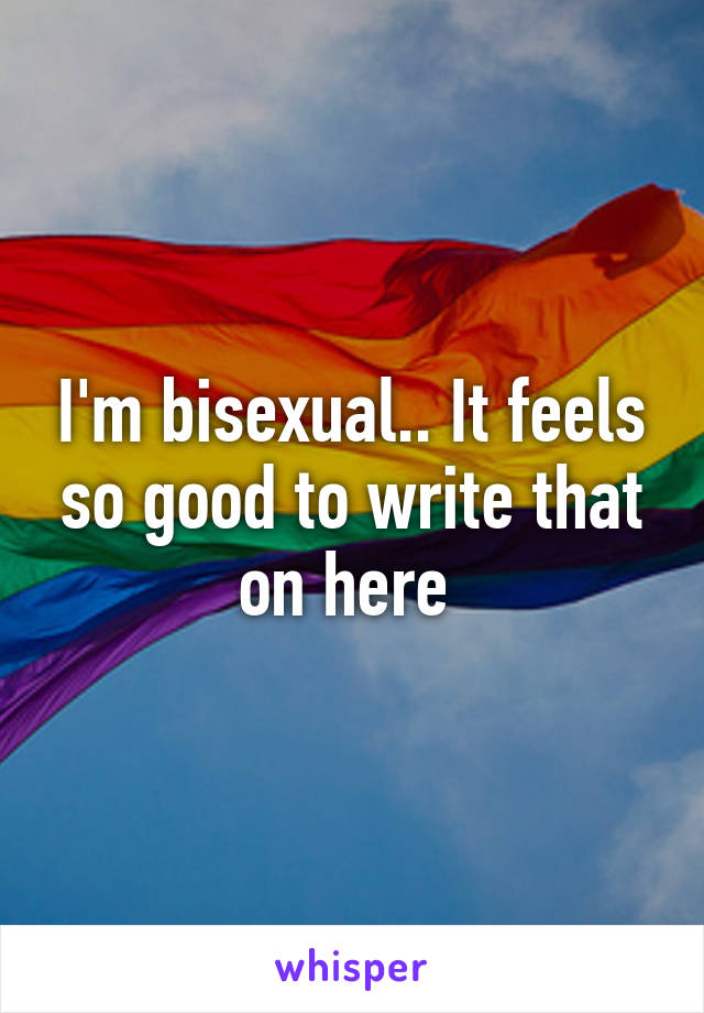 I'm bisexual.. It feels so good to write that on here 