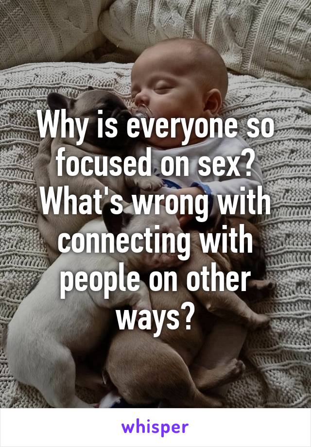 Why is everyone so focused on sex? What's wrong with connecting with people on other ways?