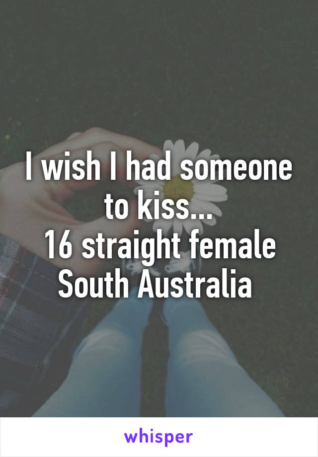 I wish I had someone to kiss...
16 straight female
South Australia 