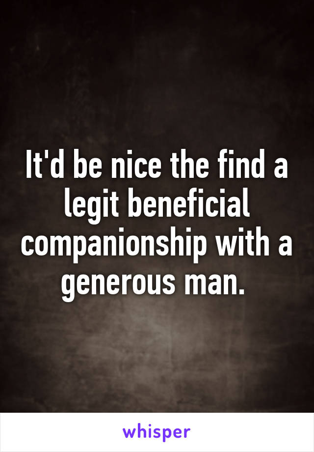 It'd be nice the find a legit beneficial companionship with a generous man. 