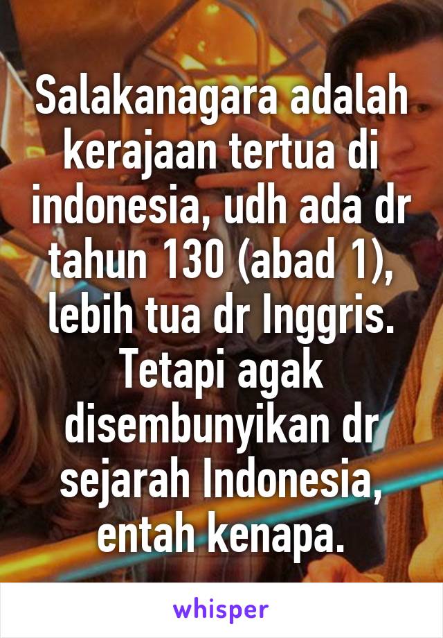 Salakanagara adalah kerajaan tertua di indonesia, udh ada dr tahun 130 (abad 1), lebih tua dr Inggris. Tetapi agak disembunyikan dr sejarah Indonesia, entah kenapa.