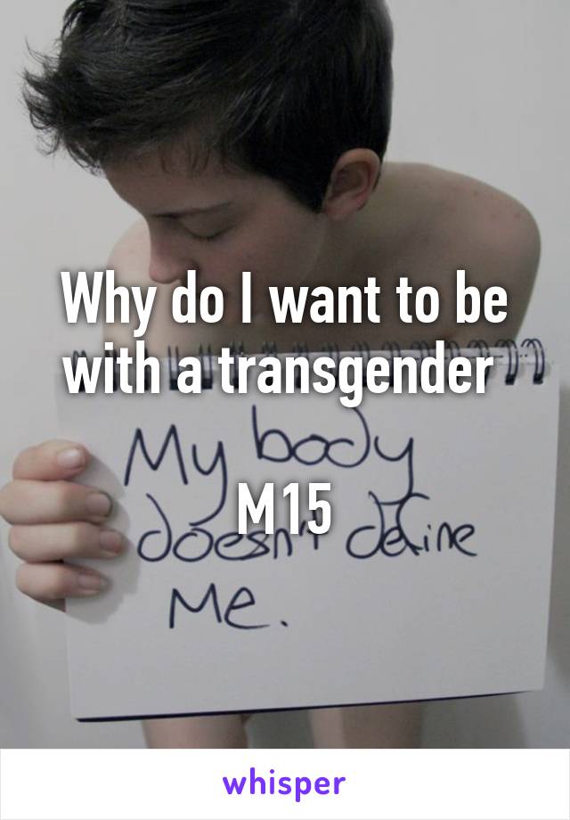 Why do I want to be with a transgender 

M15