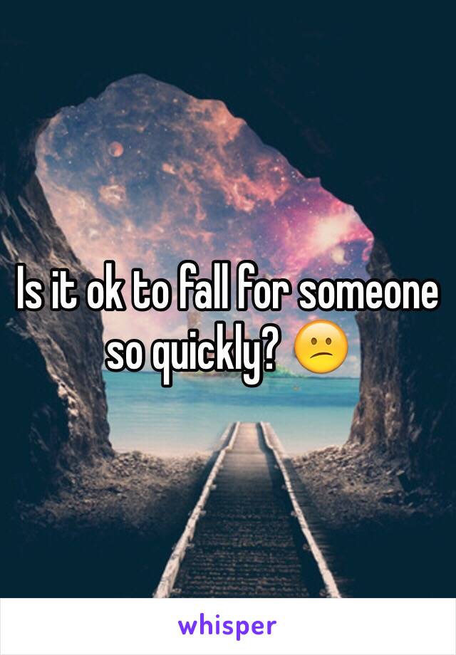 Is it ok to fall for someone so quickly? 😕