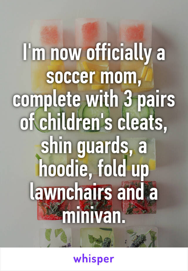 I'm now officially a soccer mom, complete with 3 pairs of children's cleats, shin guards, a hoodie, fold up lawnchairs and a minivan.