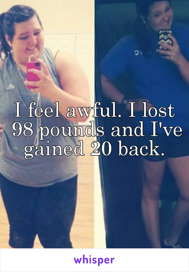 I feel awful. I lost 98 pounds and I've gained 20 back. 