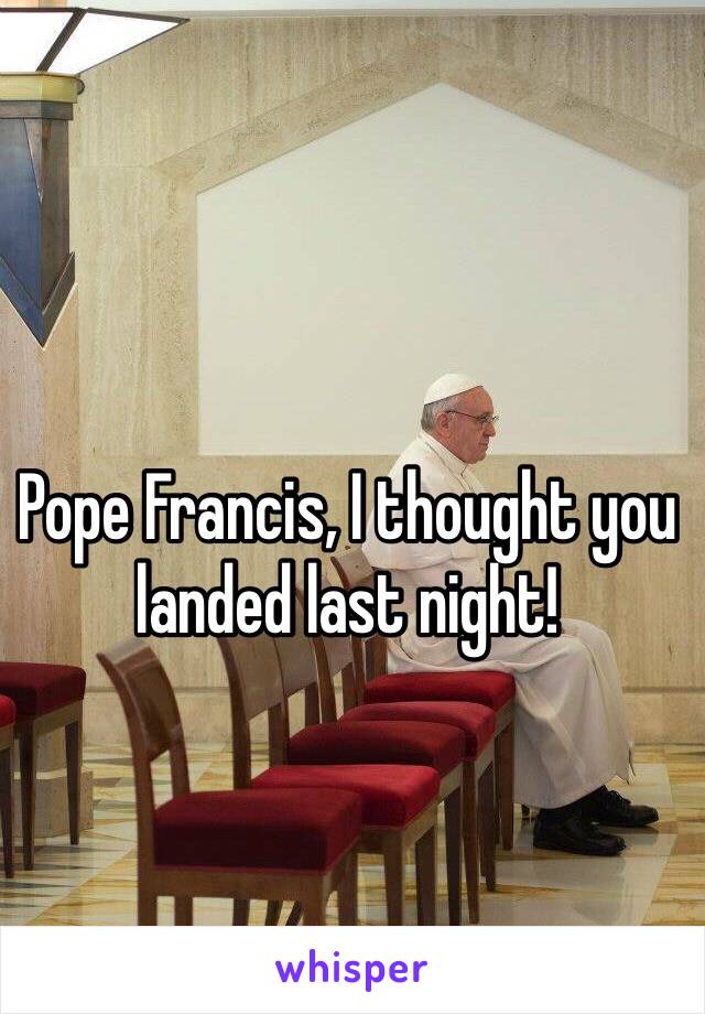 Pope Francis, I thought you landed last night!