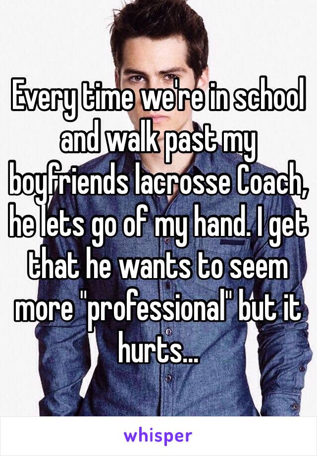 Every time we're in school and walk past my boyfriends lacrosse Coach, he lets go of my hand. I get that he wants to seem more "professional" but it hurts...