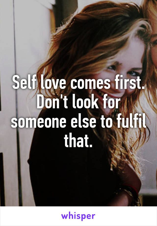 Self love comes first. Don't look for someone else to fulfil that.