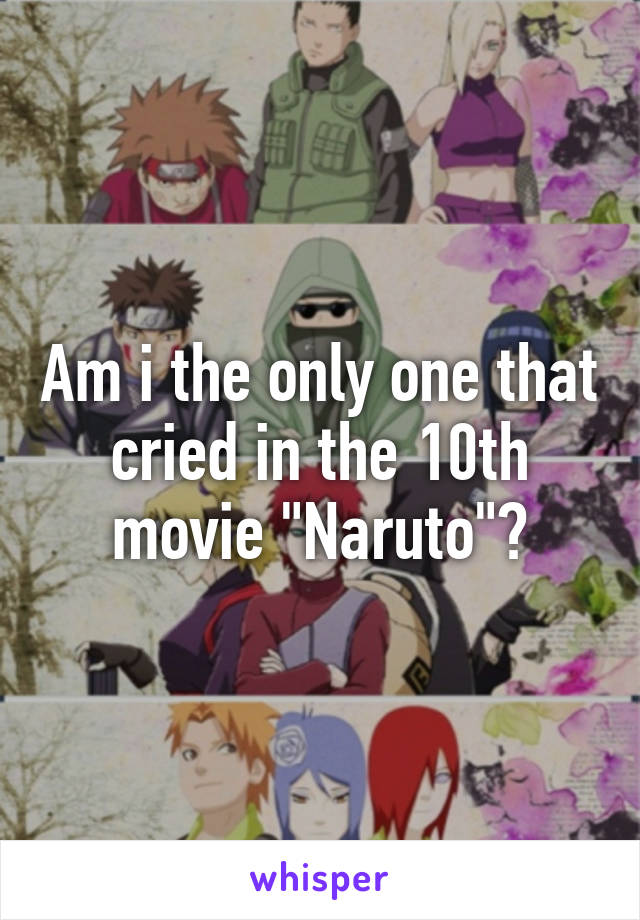 Am i the only one that cried in the 10th movie "Naruto"?