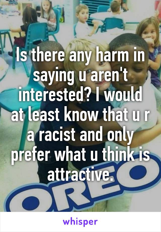 Is there any harm in saying u aren't interested? I would at least know that u r a racist and only prefer what u think is attractive.