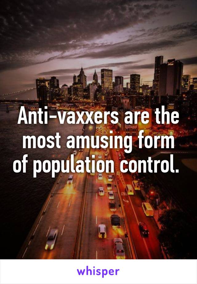 Anti-vaxxers are the most amusing form of population control. 