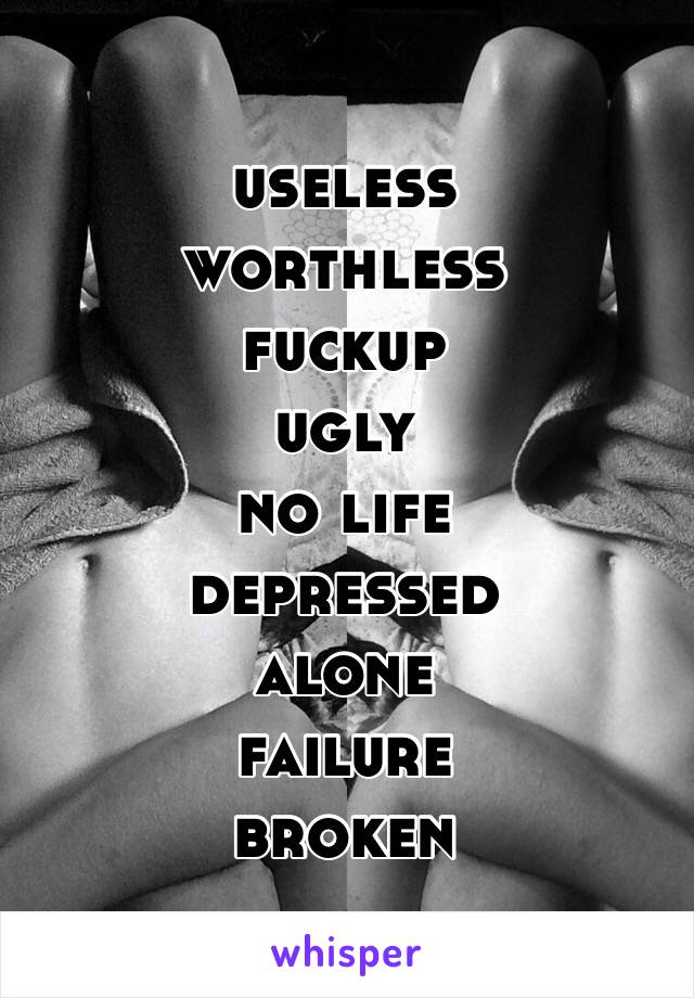 useless
worthless
fuckup
ugly
no life
depressed
alone
failure
broken