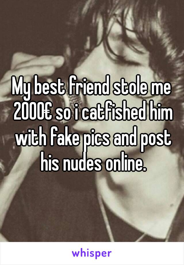 My best friend stole me 2000€ so i catfished him with fake pics and post his nudes online.