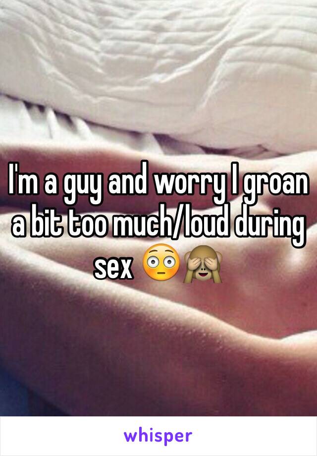 I'm a guy and worry I groan a bit too much/loud during sex 😳🙈