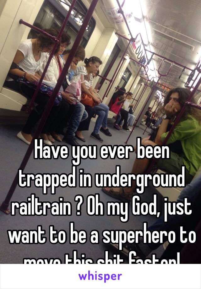 Have you ever been trapped in underground railtrain ? Oh my God, just want to be a superhero to move this shit faster!